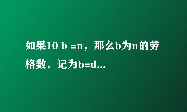 如果10 b =n，那么b为n的劳格数，记为b=d（n），由定义可知：10 b =n与b=d（n）所表示的b、n两个量之间的
