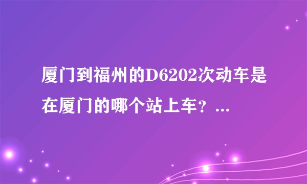 厦门到福州的D6202次动车是在厦门的哪个站上车？岛内的还是集美的那个？终点站到福州的南站还是北站？
