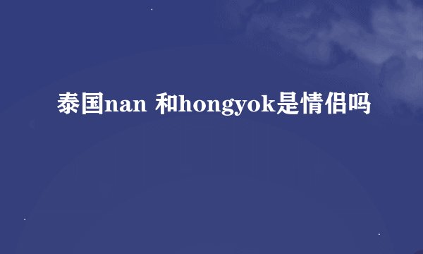 泰国nan 和hongyok是情侣吗