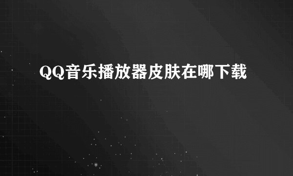 QQ音乐播放器皮肤在哪下载