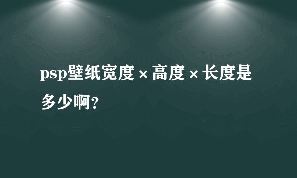 psp壁纸宽度×高度×长度是多少啊？