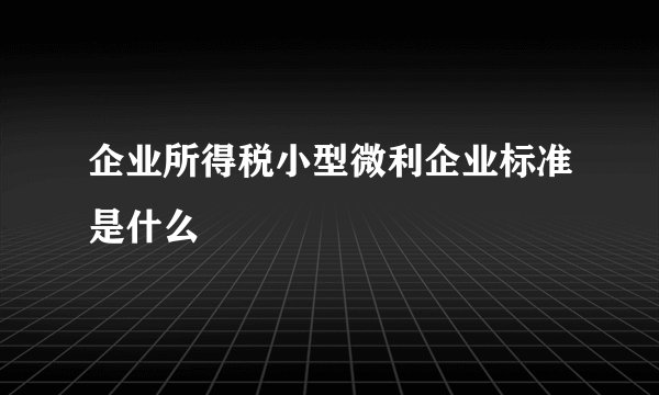 企业所得税小型微利企业标准是什么