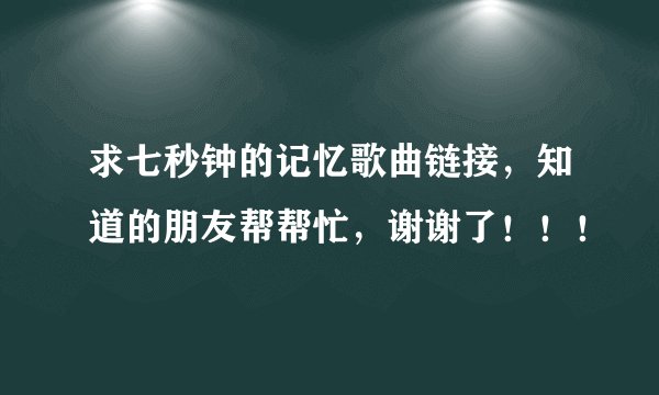 求七秒钟的记忆歌曲链接，知道的朋友帮帮忙，谢谢了！！！