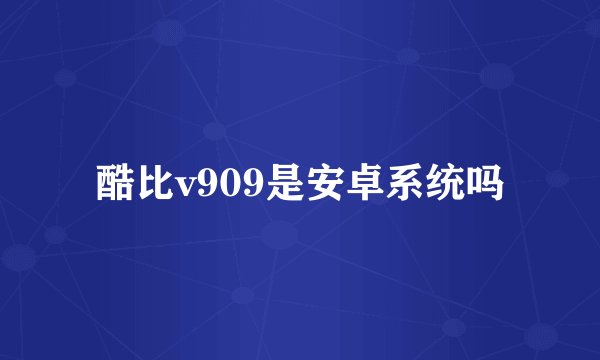 酷比v909是安卓系统吗