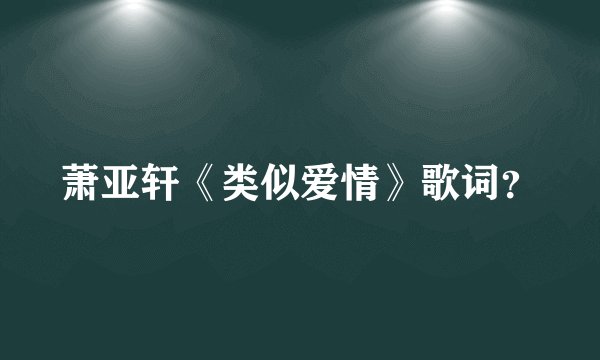 萧亚轩《类似爱情》歌词？