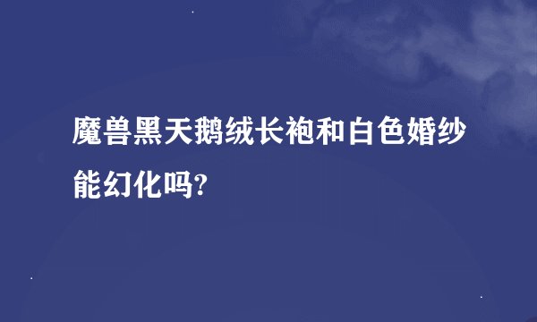 魔兽黑天鹅绒长袍和白色婚纱能幻化吗?