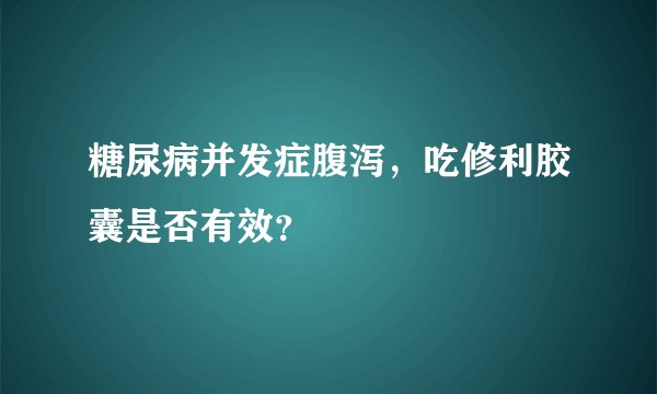 糖尿病并发症腹泻，吃修利胶囊是否有效？