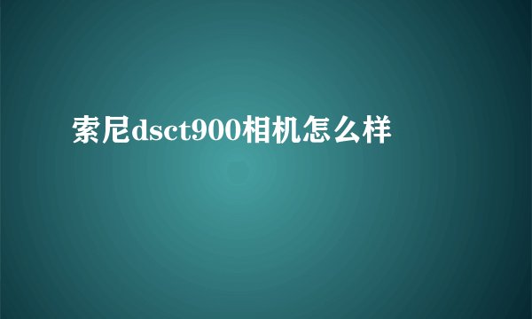 索尼dsct900相机怎么样