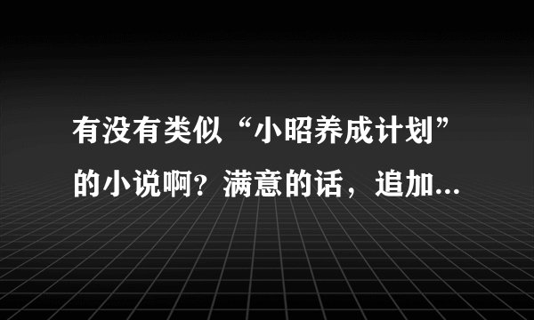 有没有类似“小昭养成计划”的小说啊？满意的话，追加分50-150之间！大家大方点啊