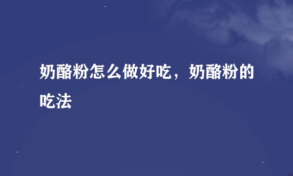 奶酪粉怎么做好吃，奶酪粉的吃法