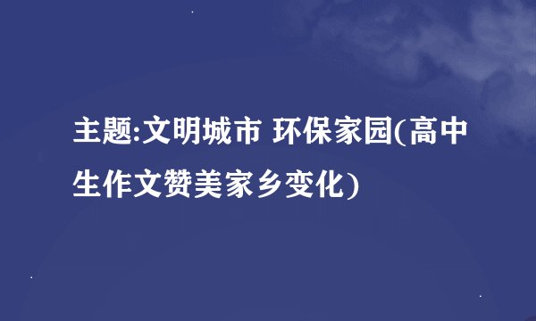 主题:文明城市 环保家园(高中生作文赞美家乡变化)