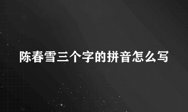 陈春雪三个字的拼音怎么写