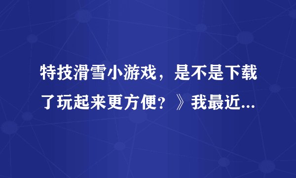 特技滑雪小游戏，是不是下载了玩起来更方便？》我最近都在找这类的游戏玩。