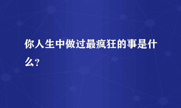 你人生中做过最疯狂的事是什么？