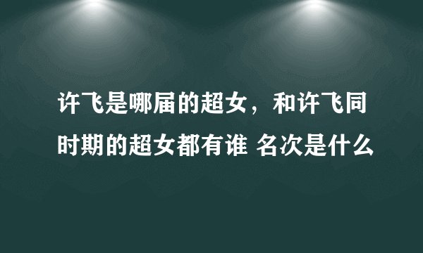 许飞是哪届的超女，和许飞同时期的超女都有谁 名次是什么