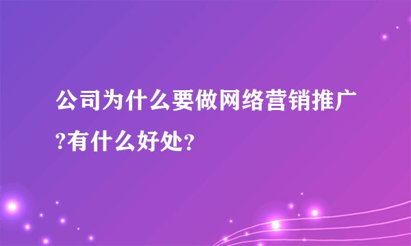 公司为什么要做网络营销推广?有什么好处？