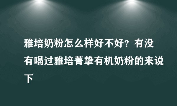 雅培奶粉怎么样好不好？有没有喝过雅培菁挚有机奶粉的来说下