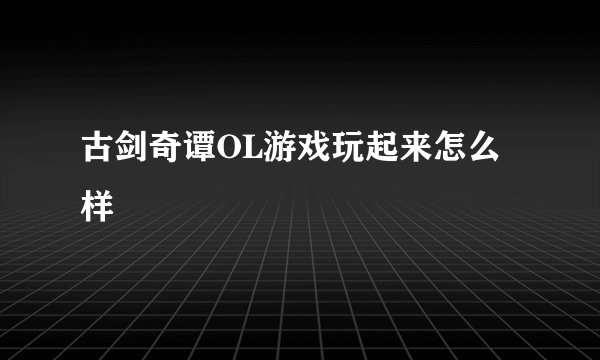 古剑奇谭OL游戏玩起来怎么样