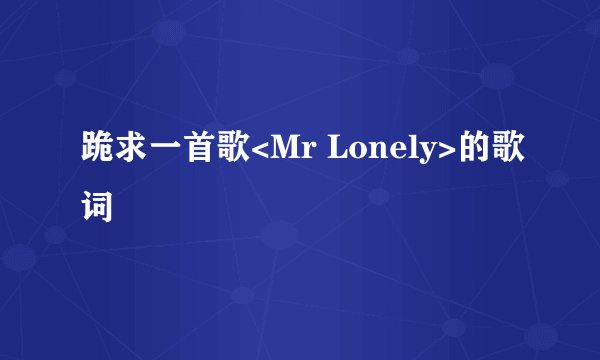 跪求一首歌<Mr Lonely>的歌词