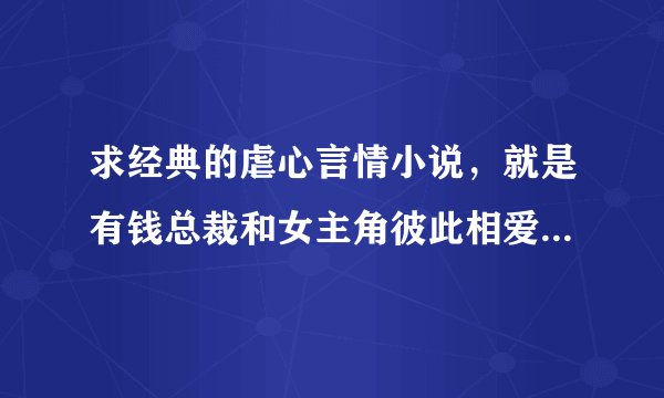 求经典的虐心言情小说，就是有钱总裁和女主角彼此相爱，但总裁却总是深深的伤害女主角，最后结局还是在一