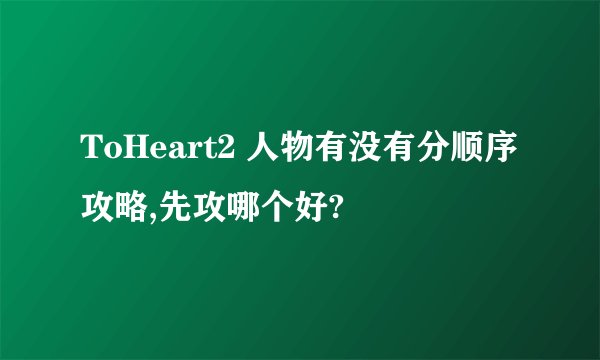 ToHeart2 人物有没有分顺序攻略,先攻哪个好?