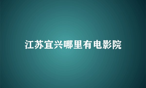江苏宜兴哪里有电影院