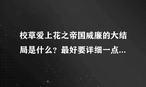 校草爱上花之帝国威廉的大结局是什么？最好要详细一点的！！！谢谢了！