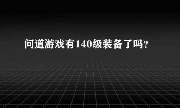 问道游戏有140级装备了吗？