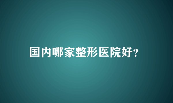 国内哪家整形医院好？