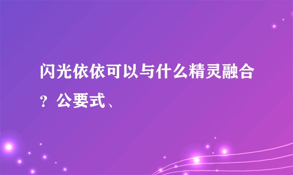 闪光依依可以与什么精灵融合？公要式、