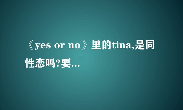 《yes or no》里的tina,是同性恋吗?要真实回答.不要自己猜的哟..