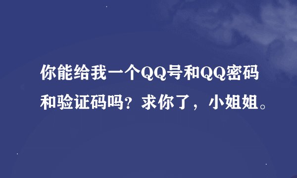 你能给我一个QQ号和QQ密码和验证码吗？求你了，小姐姐。