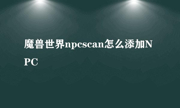 魔兽世界npcscan怎么添加NPC
