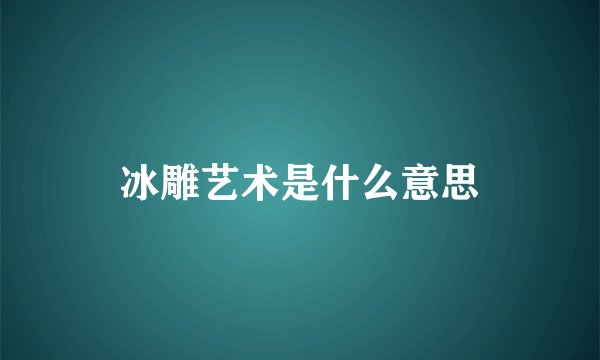 冰雕艺术是什么意思