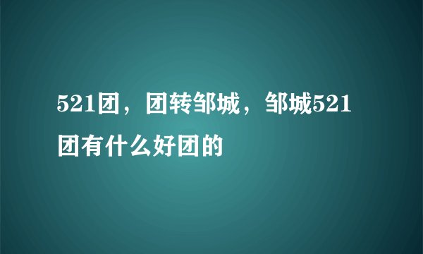 521团，团转邹城，邹城521团有什么好团的