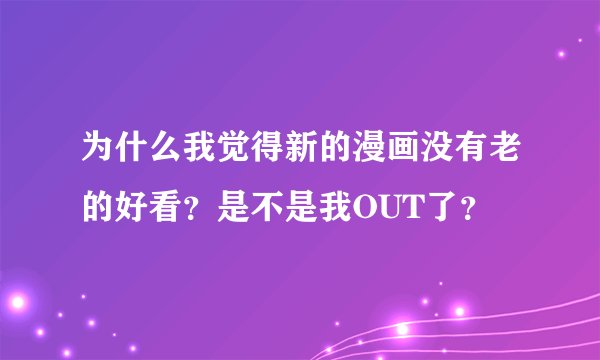 为什么我觉得新的漫画没有老的好看？是不是我OUT了？