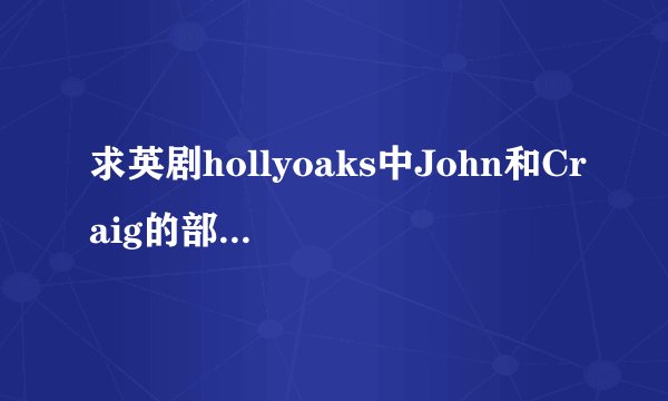 求英剧hollyoaks中John和Craig的部分，在线观看地址，有字幕的是最好啦！！
