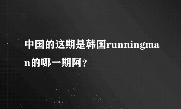 中国的这期是韩国runningman的哪一期阿？
