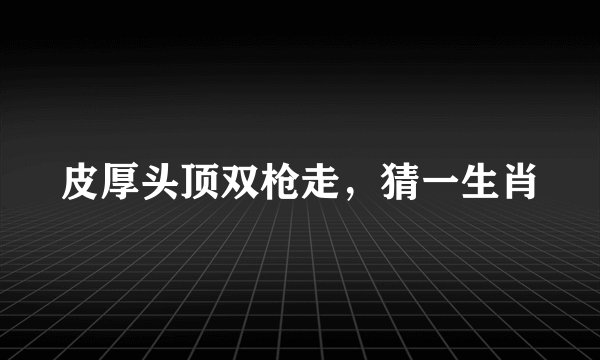 皮厚头顶双枪走，猜一生肖
