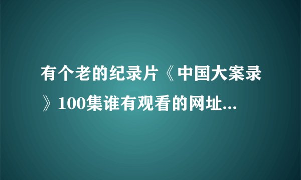 有个老的纪录片《中国大案录》100集谁有观看的网址啊为啥各大网站都搜遍了没有啊跪求啊