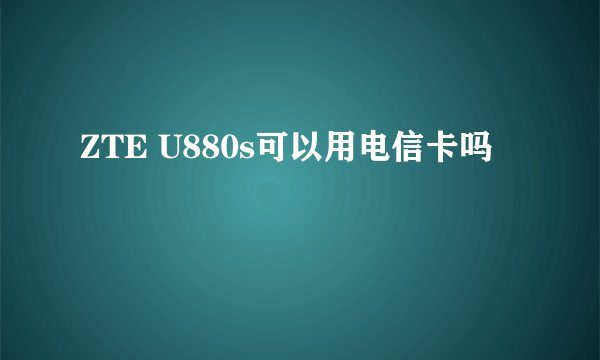 ZTE U880s可以用电信卡吗