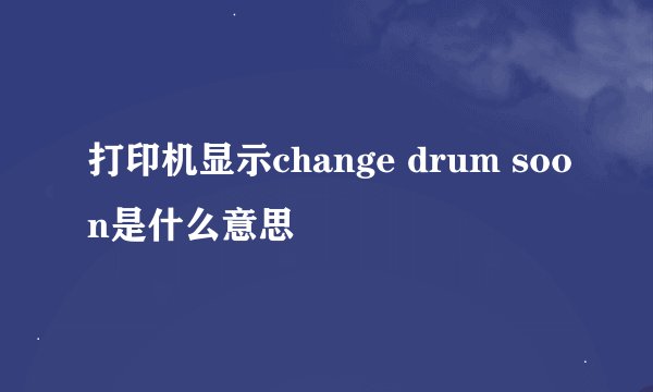 打印机显示change drum soon是什么意思