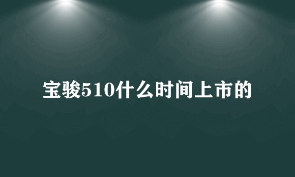 宝骏510什么时间上市的