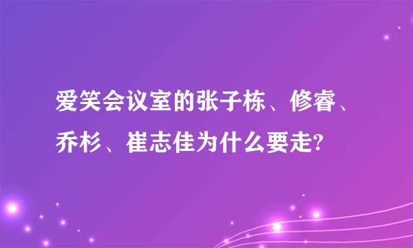 爱笑会议室的张子栋、修睿、乔杉、崔志佳为什么要走?