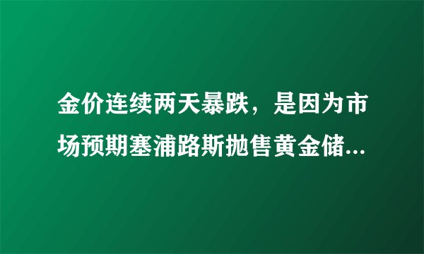 金价连续两天暴跌，是因为市场预期塞浦路斯抛售黄金储备造成的吗？