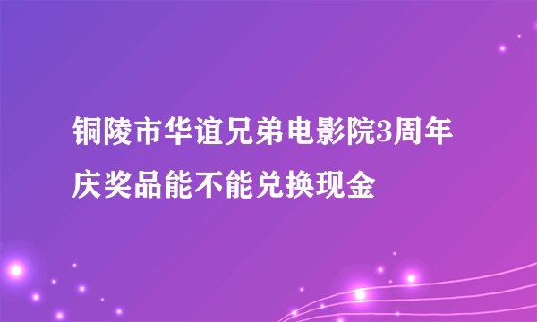 铜陵市华谊兄弟电影院3周年庆奖品能不能兑换现金