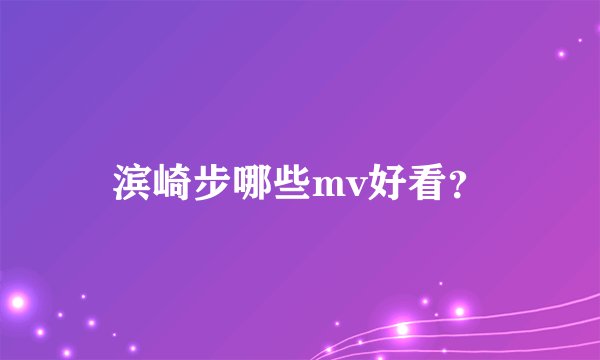 滨崎步哪些mv好看?