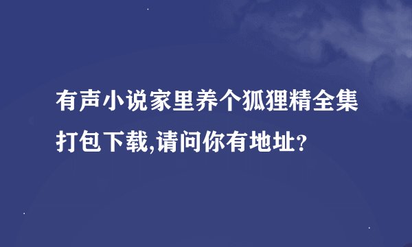 有声小说家里养个狐狸精全集打包下载,请问你有地址？