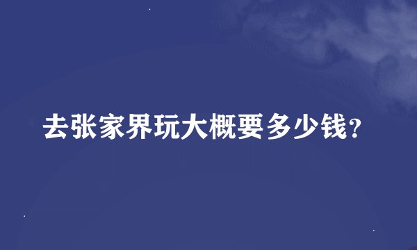 去张家界玩大概要多少钱？