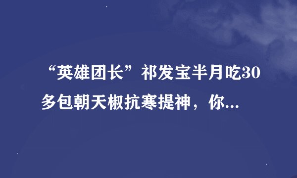 “英雄团长”祁发宝半月吃30多包朝天椒抗寒提神，你从他身上看到了什么？